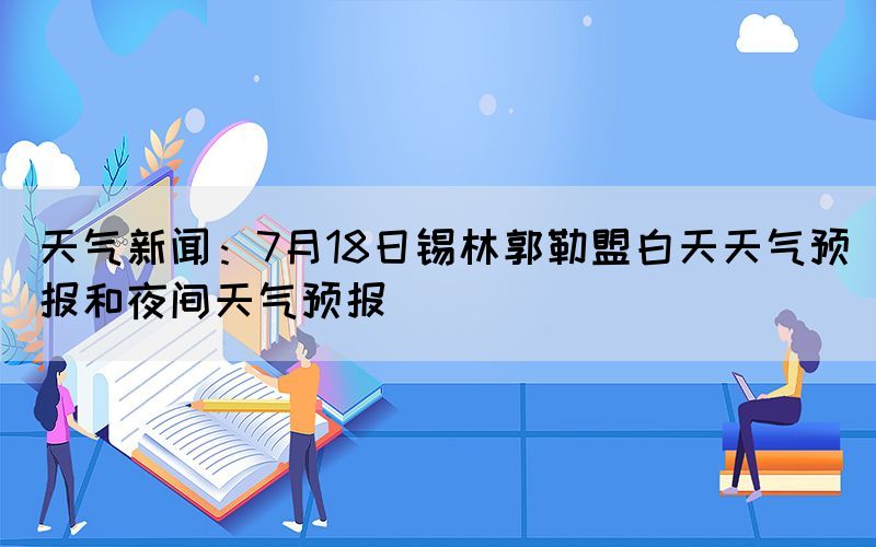 天氣新聞：7月18日錫林郭勒盟白天天氣預(yù)報(bào)和夜間天氣預(yù)報(bào)