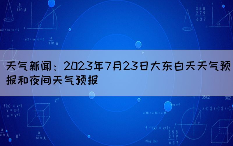 天氣新聞：2023年7月23日大東白天天氣預(yù)報和夜間天氣預(yù)報