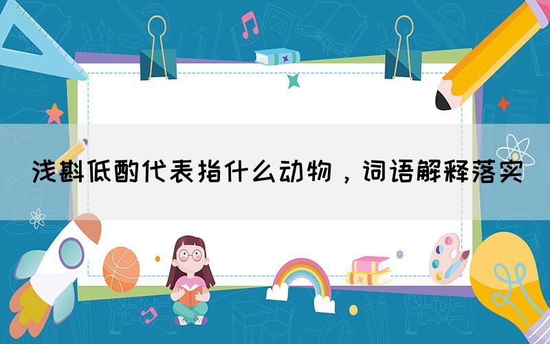 淺斟低酌代表指什么動物，詞語解釋落實(圖1)