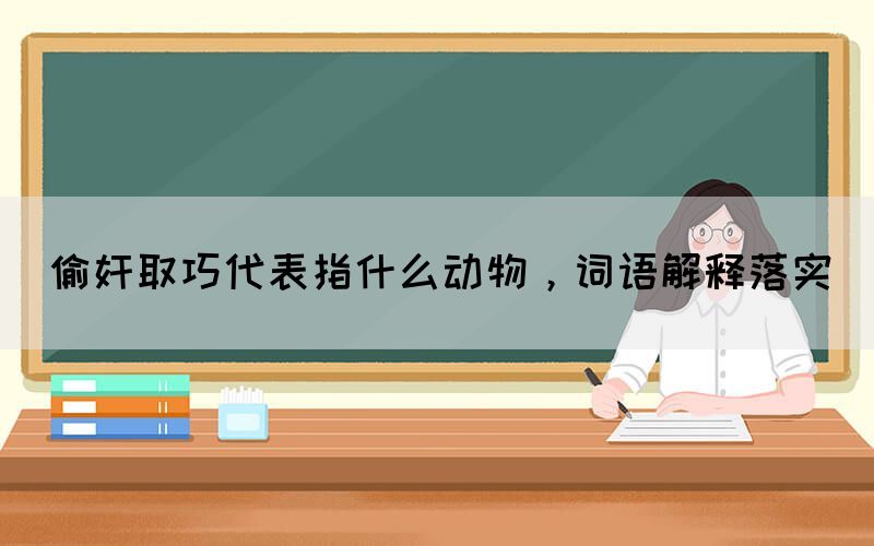偷奸取巧代表指什么動(dòng)物，詞語解釋落實(shí)(圖1)