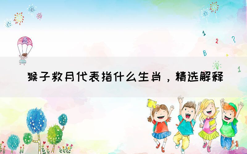 猴子救月代表指什么生肖，精選解釋(圖1)