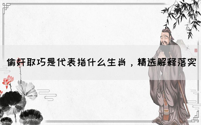 偷奸取巧是代表指什么生肖，精選解釋落實(圖1)