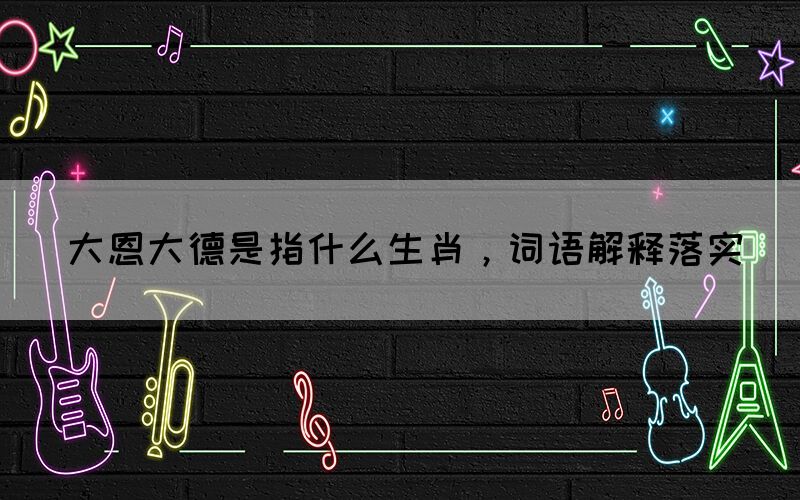 大恩大德是指什么生肖，詞語解釋落實(shí)(圖1)