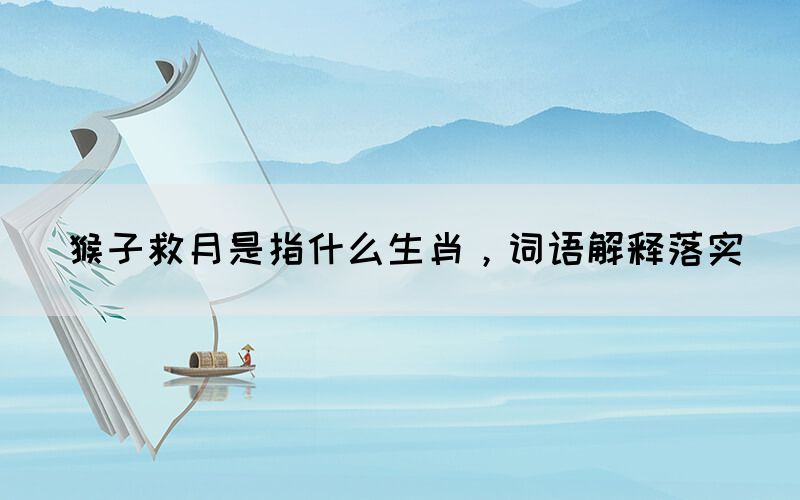 猴子救月是指什么生肖，詞語解釋落實(圖1)