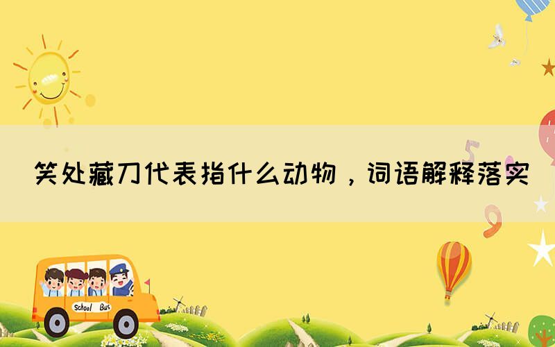笑處藏刀代表指什么動物，詞語解釋落實(圖1)