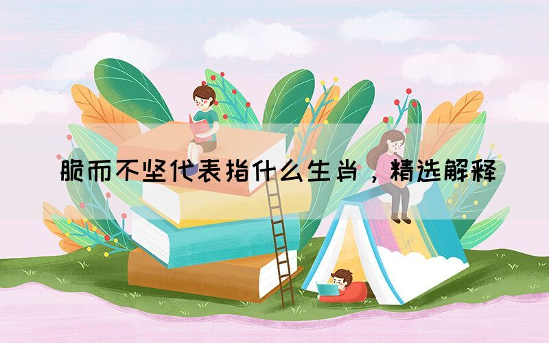 脆而不堅代表指什么生肖，精選解釋(圖1)