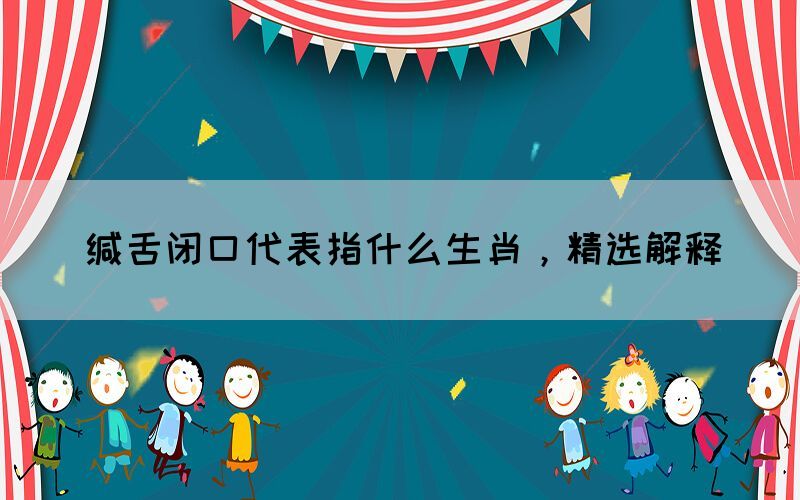 緘舌閉口代表指什么生肖，精選解釋(圖1)