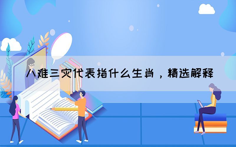 八難三災(zāi)代表指什么生肖，精選解釋(圖1)