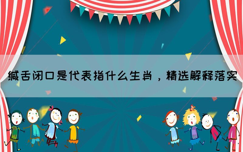 緘舌閉口是代表指什么生肖，精選解釋落實(shí)(圖1)