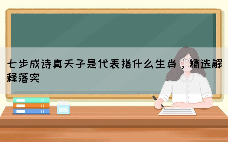 七步成詩真天子是代表指什么生肖，精選解釋落實(圖1)