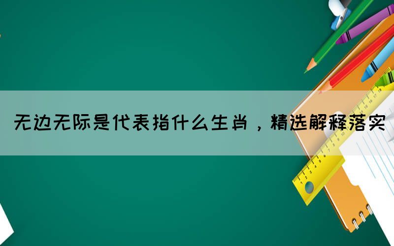 無(wú)邊無(wú)際是代表指什么生肖，精選解釋落實(shí)(圖1)