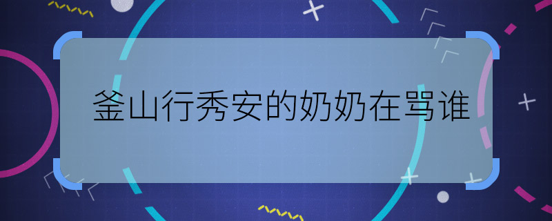 釜山行秀安的奶奶在罵誰(shuí) 釜山行秀安奶奶最后在說(shuō)誰(shuí)