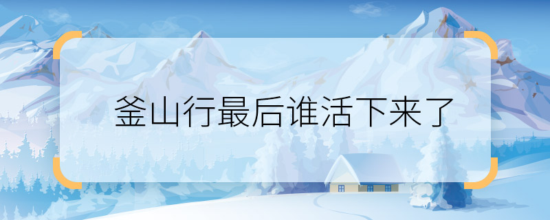 釜山行最后誰(shuí)活下來(lái)了 釜山行大結(jié)局是什么